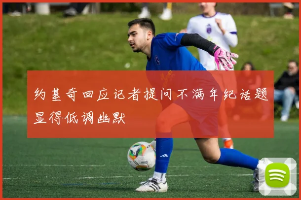 约基奇回应记者提问不满年纪话题显得低调幽默