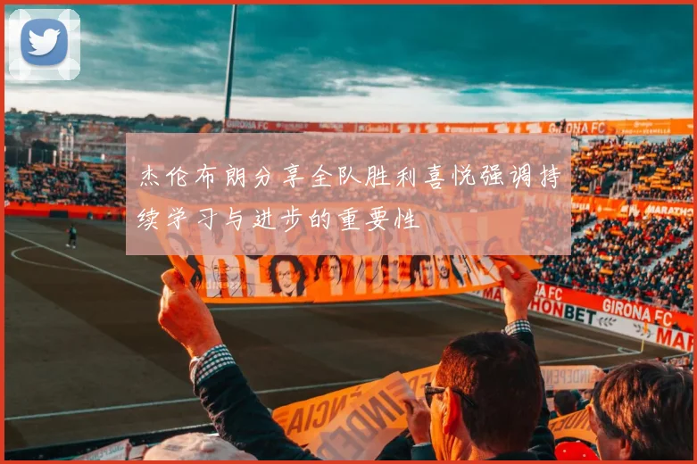 杰伦布朗分享全队胜利喜悦强调持续学习与进步的重要性