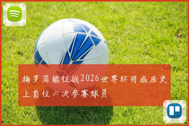 梅罗若能征战2026世界杯将成历史上首位六次参赛球员
