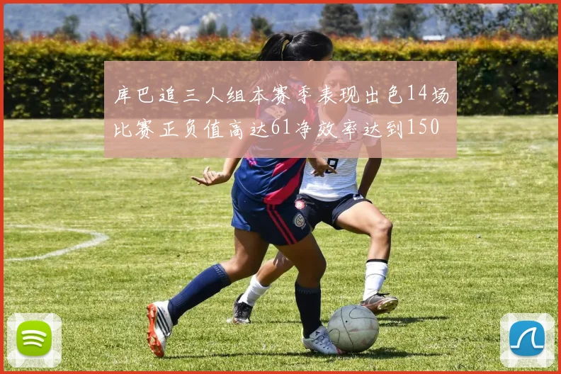 库巴追三人组本赛季表现出色14场比赛正负值高达61净效率达到150