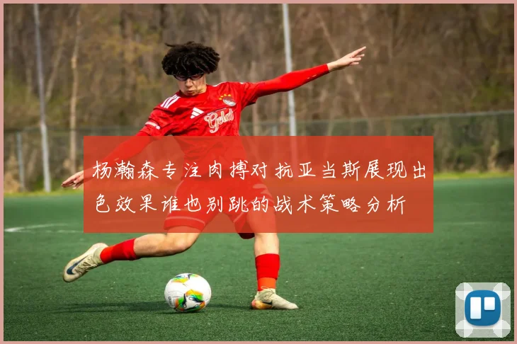 杨瀚森专注肉搏对抗亚当斯展现出色效果谁也别跳的战术策略分析