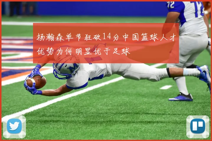 杨瀚森单节狂砍14分中国篮球人才优势为何明显优于足球