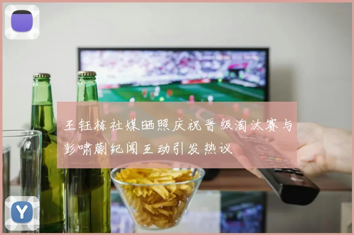 王钰栋社媒晒照庆祝晋级淘汰赛与彭啸蒯纪闻互动引发热议