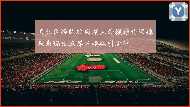 某北区强队对前湖人外援迪伦温德勒表现出浓厚兴趣欲引进他