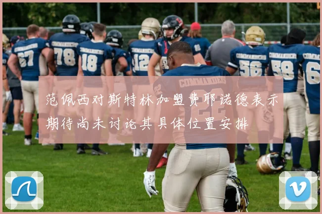 范佩西对斯特林加盟费耶诺德表示期待尚未讨论其具体位置安排