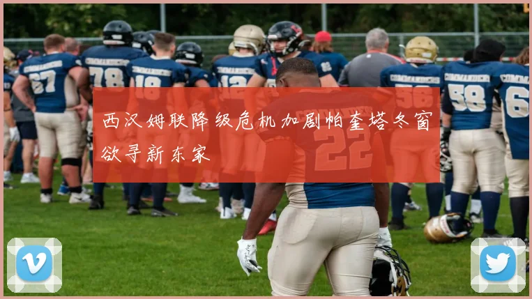 西汉姆联降级危机加剧帕奎塔冬窗欲寻新东家