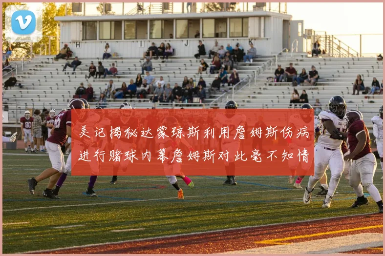 美记揭秘达蒙琼斯利用詹姆斯伤病进行赌球内幕詹姆斯对此毫不知情