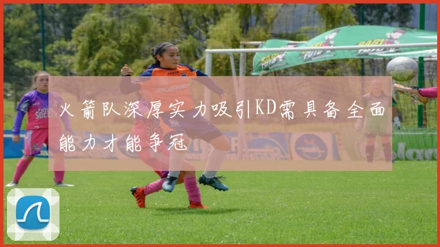 火箭队深厚实力吸引KD需具备全面能力才能争冠