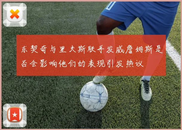 东契奇与里夫斯联手发威詹姆斯是否会影响他们的表现引发热议