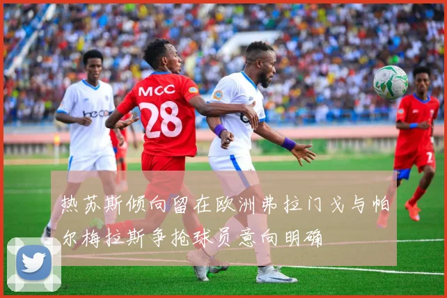 热苏斯倾向留在欧洲弗拉门戈与帕尔梅拉斯争抢球员意向明确