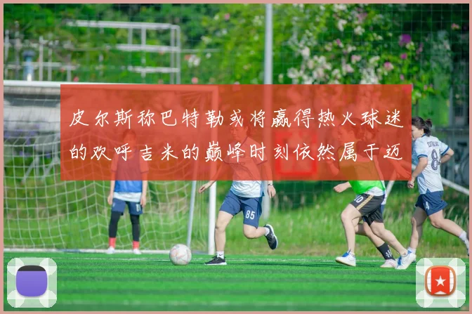 皮尔斯称巴特勒或将赢得热火球迷的欢呼吉米的巅峰时刻依然属于迈阿密