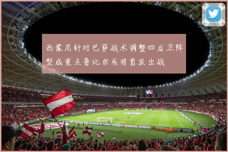 西蒙尼针对巴萨战术调整四后卫阵型成重点普比尔或将首发出战