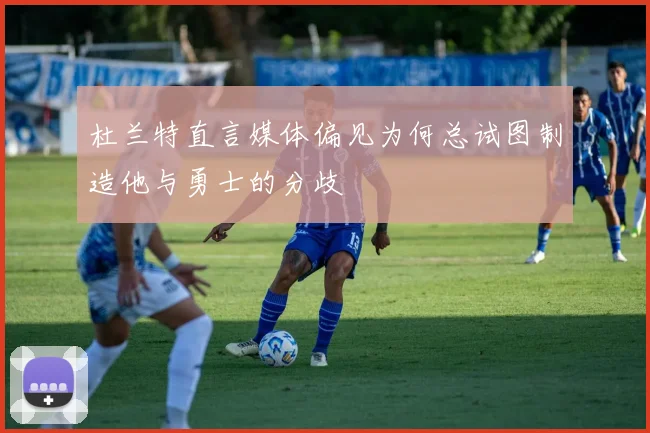 杜兰特直言媒体偏见为何总试图制造他与勇士的分歧