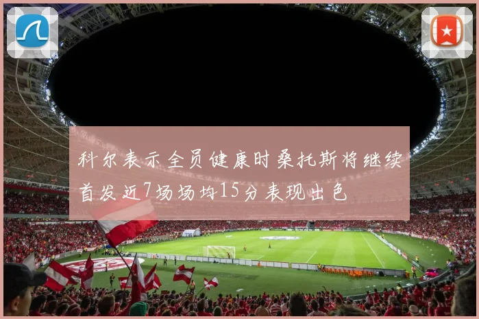 科尔表示全员健康时桑托斯将继续首发近7场场均15分表现出色