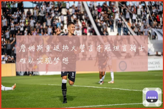詹姆斯重返热火誓言夺冠坦言骑士难以实现梦想