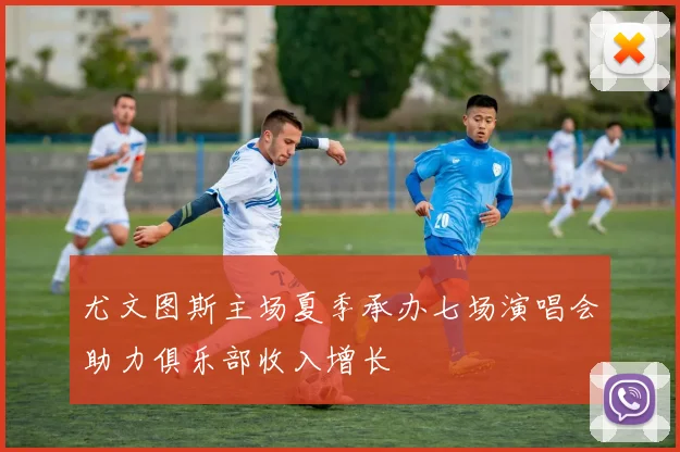 尤文图斯主场夏季承办七场演唱会助力俱乐部收入增长