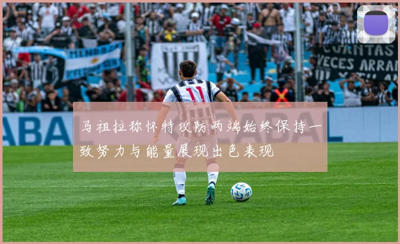 马祖拉称怀特攻防两端始终保持一致努力与能量展现出色表现