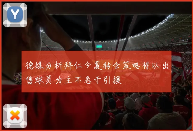 德媒分析拜仁今夏转会策略将以出售球员为主不急于引援