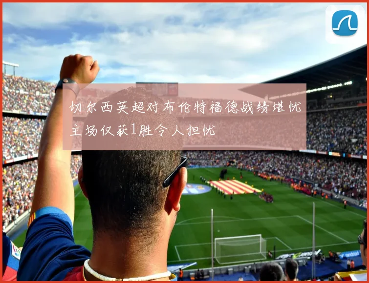 切尔西英超对布伦特福德战绩堪忧主场仅获1胜令人担忧