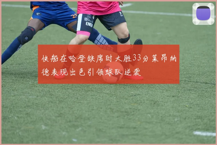 快船在哈登缺席时大胜33分莱昂纳德表现出色引领球队逆袭