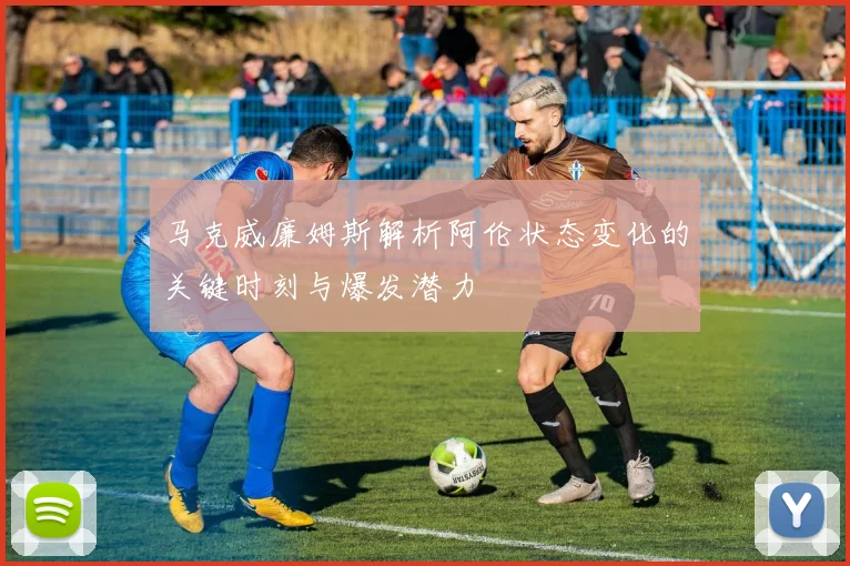 马克威廉姆斯解析阿伦状态变化的关键时刻与爆发潜力