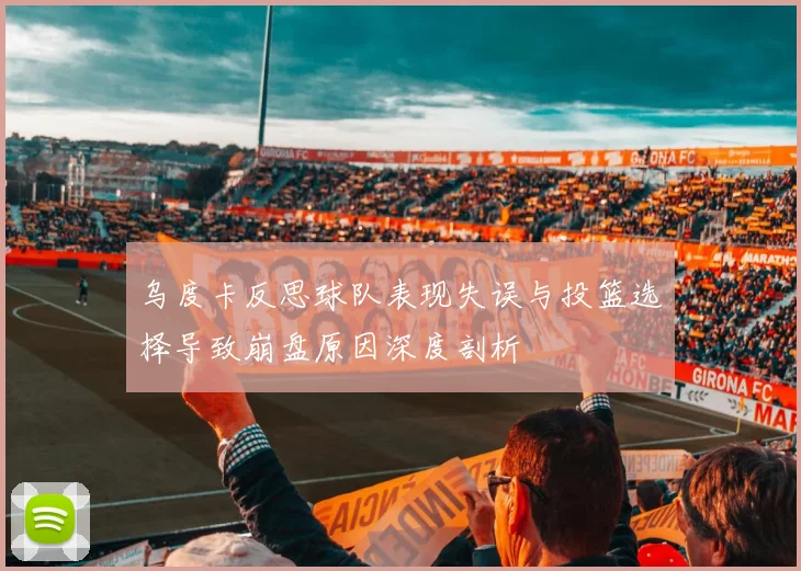 乌度卡反思球队表现失误与投篮选择导致崩盘原因深度剖析